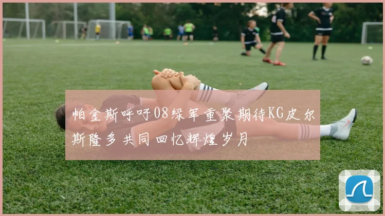帕金斯呼吁08绿军重聚期待KG皮尔斯隆多共同回忆辉煌岁月