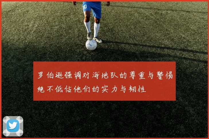 罗伯逊强调对海地队的尊重与警惕绝不低估他们的实力与韧性