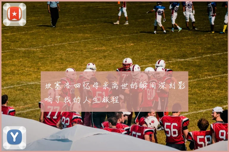 坎塞洛回忆母亲离世的瞬间深刻影响了我的人生旅程