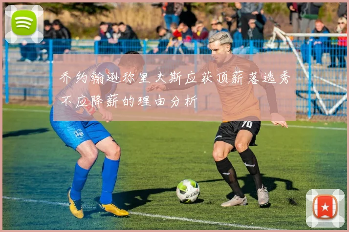 乔约翰逊称里夫斯应获顶薪落选秀不应降薪的理由分析