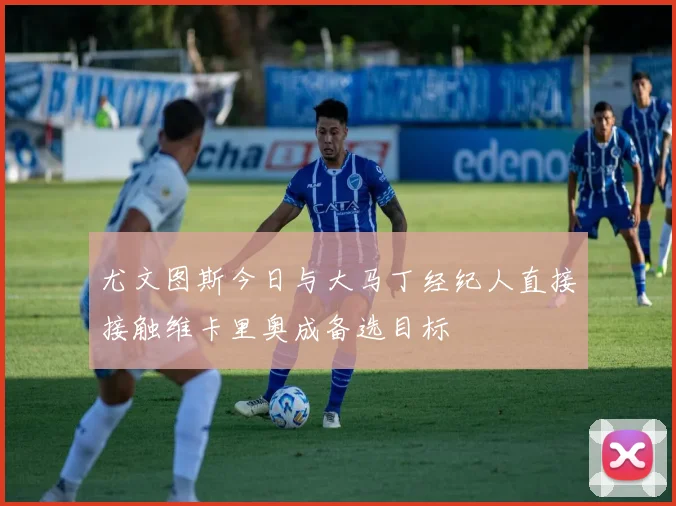 尤文图斯今日与大马丁经纪人直接接触维卡里奥成备选目标