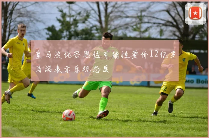 皇马淡化签恩佐可能性要价12亿罗马诺表示乐观态度