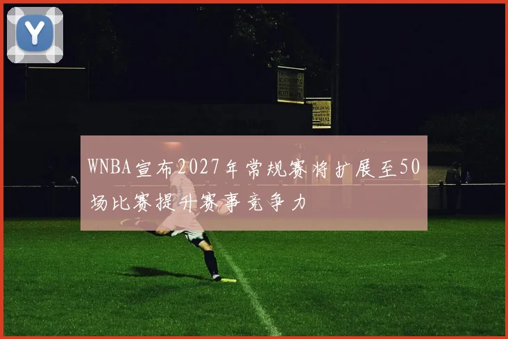 WNBA宣布2027年常规赛将扩展至50场比赛提升赛事竞争力