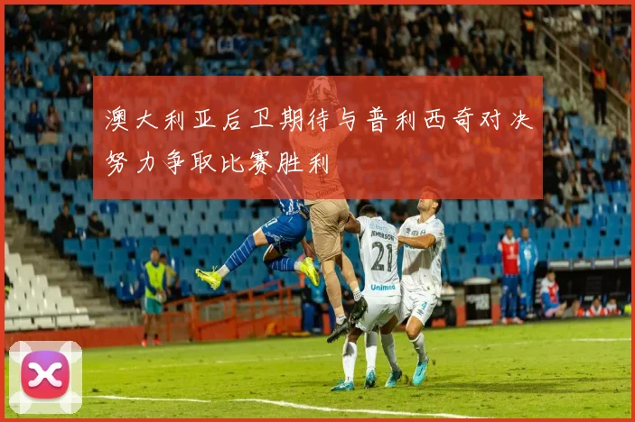 澳大利亚后卫期待与普利西奇对决努力争取比赛胜利