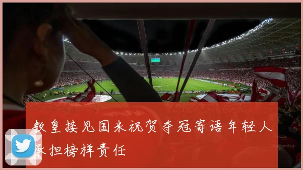 教皇接见国米祝贺夺冠寄语年轻人承担榜样责任