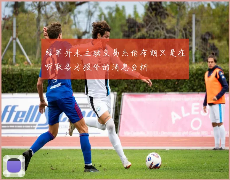 绿军并未主动交易杰伦布朗只是在听取各方报价的消息分析