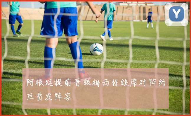 阿根廷提前晋级梅西将缺席对阵约旦首发阵容