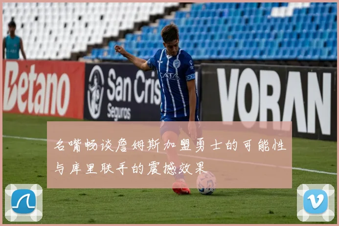 名嘴畅谈詹姆斯加盟勇士的可能性与库里联手的震撼效果