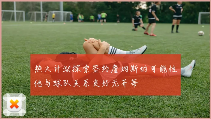 热火计划探索签约詹姆斯的可能性他与球队关系良好无芥蒂