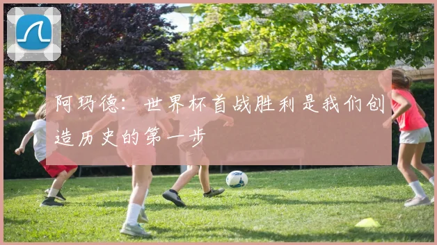 阿玛德：世界杯首战胜利是我们创造历史的第一步